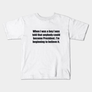 When I was a boy I was told that anybody could become President. I'm beginning to believe it Kids T-Shirt